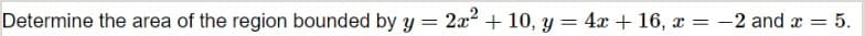 Determine the area of the region bounded by y = 2r² + 10, y = 4x + 16, x = -2 and a = 5.
