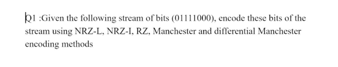 ki :Given the following stream of bits (01111000), encode these bits of the
stream using NRZ-L, NRZ-I, RZ, Manchester and differential Manchester
encoding methods
