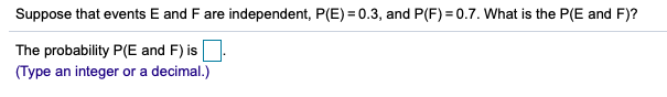 Suppose that events E and F are independent, P(E) = 0.3, and P(F) = 0.7. What is the P(E and F)?
The probability P(E and F) is
(Type an integer or a decimal.)
