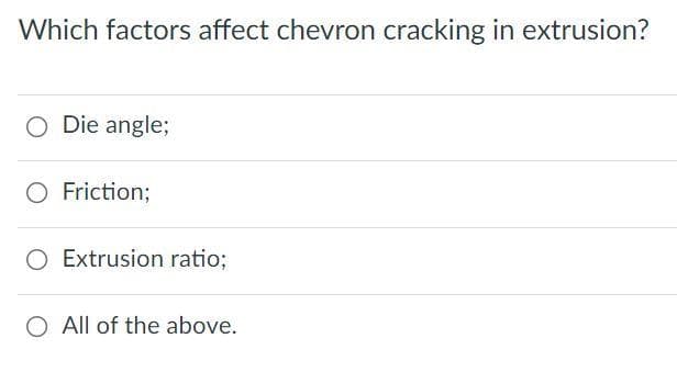 Which factors affect chevron cracking in extrusion?
Die angle;
O Friction;
O Extrusion ratio;
O All of the above.
