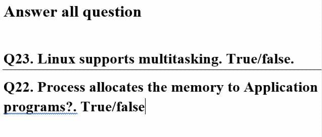 Answer all question
Q23. Linux supports multitasking. True/false.
Q22. Process allocates the memory to Application
programs?. True/false
