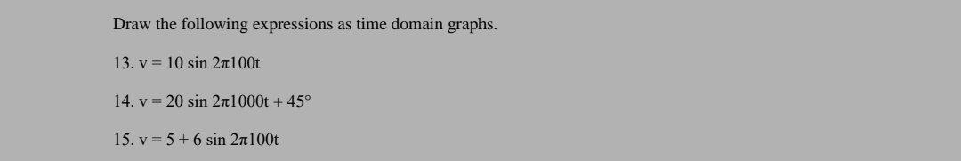 Draw the following expressions as time domain graphs.
13. v = 10 sin 2n100t
14. v = 20 sin 2n1000t + 45°
15. v = 5 + 6 sin 2n100t
