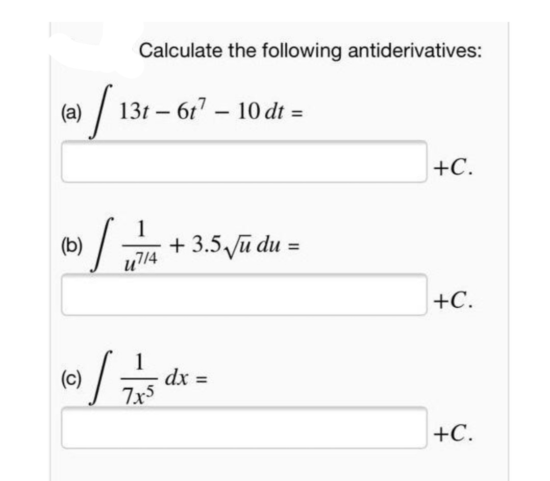 Calculate the following antiderivatives:
/13-
(a)
13t – 6t7 – 10 dt =
|
+C.
(b)
+ 3.5 ū du =
%3D
u7/4
+C.
dx =
7x5
(c)
+C.
