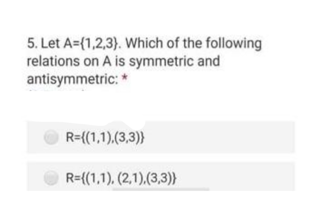 5. Let A={1,2,3}. Which of the following
relations on A is symmetric and
antisymmetric: *
R={(1,1).(3,3)}
R={(1,1). (2,1),(3,3)}
