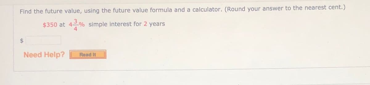 Find the future value, using the future value formula and a calculator. (Round your answer to the nearest cent.)
$350 at 42% simple interest for 2 years
$4
Need Help?
Read It

