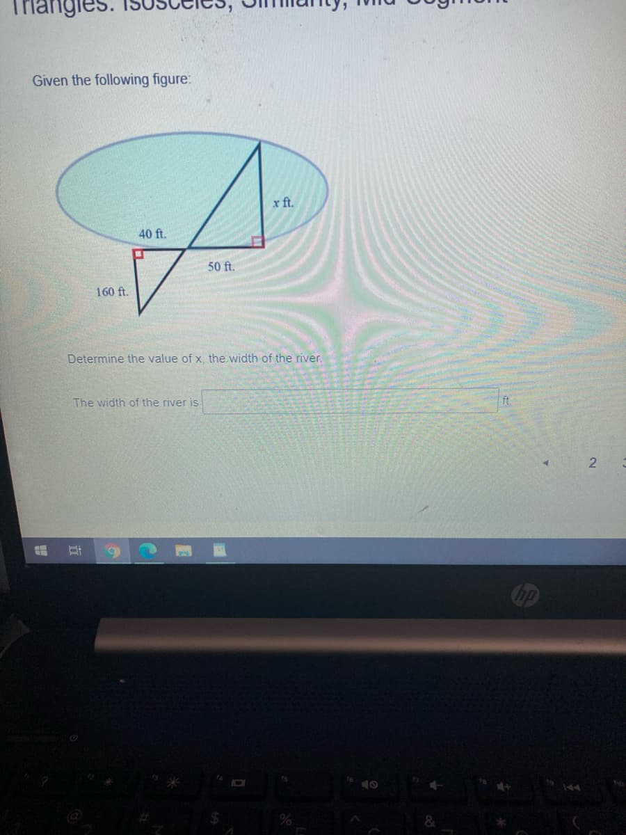 Triangles.
Given the following figure:
x ft.
40 ft.
50 ft.
160 ft.
Determine the value of x, the width of the river.
The width of the river is
ft.
bp
%24
