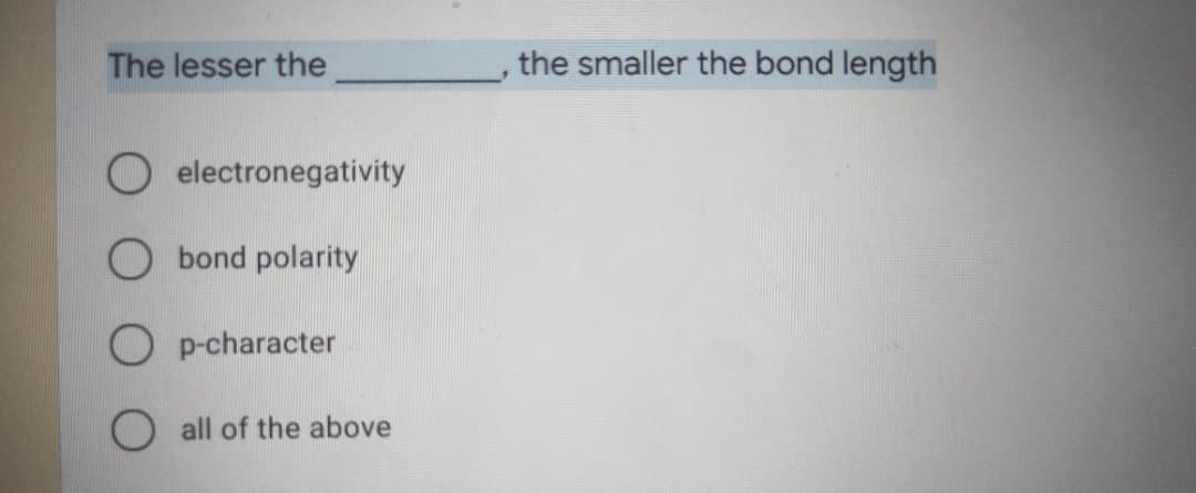 The lesser the
the smaller the bond length
O electronegativity
O bond polarity
O p-character
O all of the above
