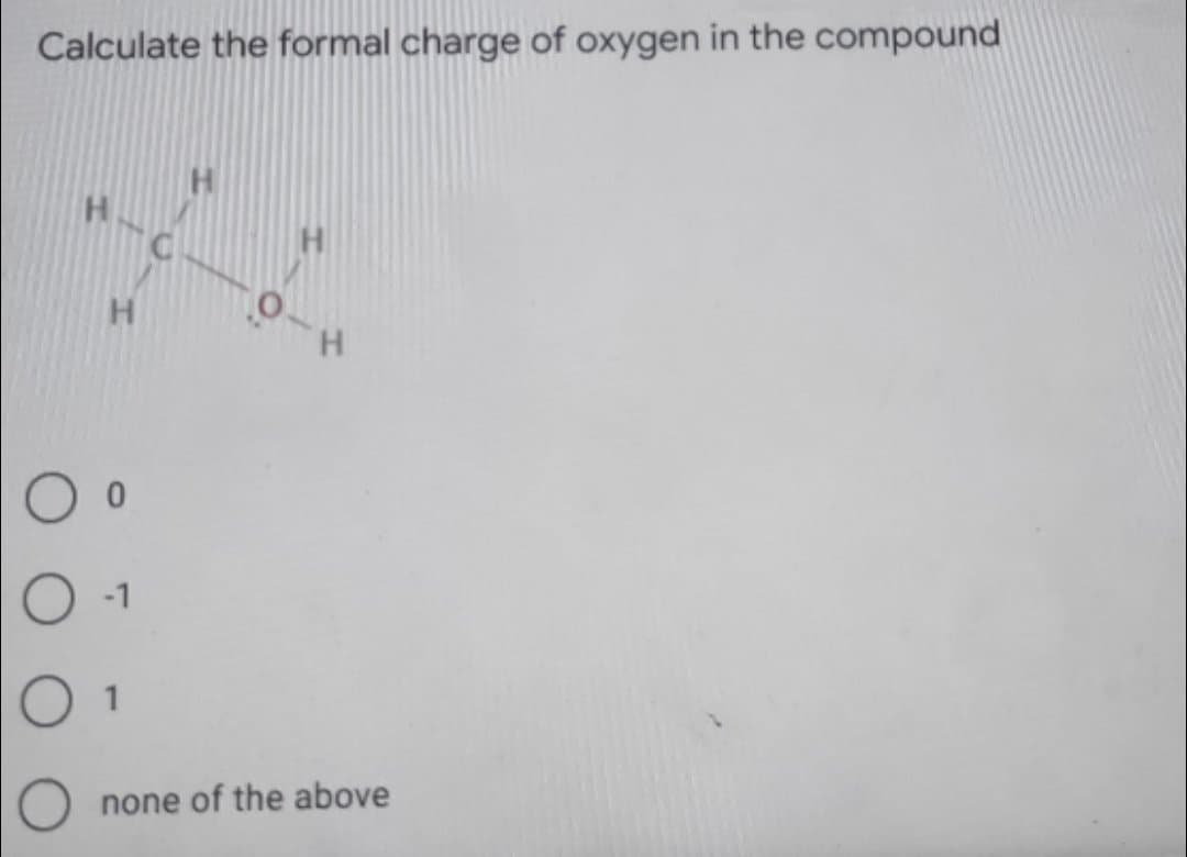 Calculate the formal charge of oxygen in the compound
H
H.
-1
O 1
none of the above
