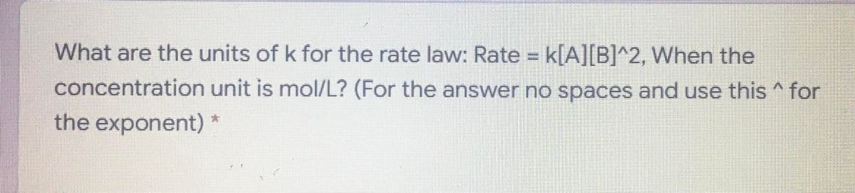What are the units of k for the rate law: Rate = k[A][B]^2, When the
concentration unit is mol/L? (For the answer no spaces and use this ^ for
the exponent) *
