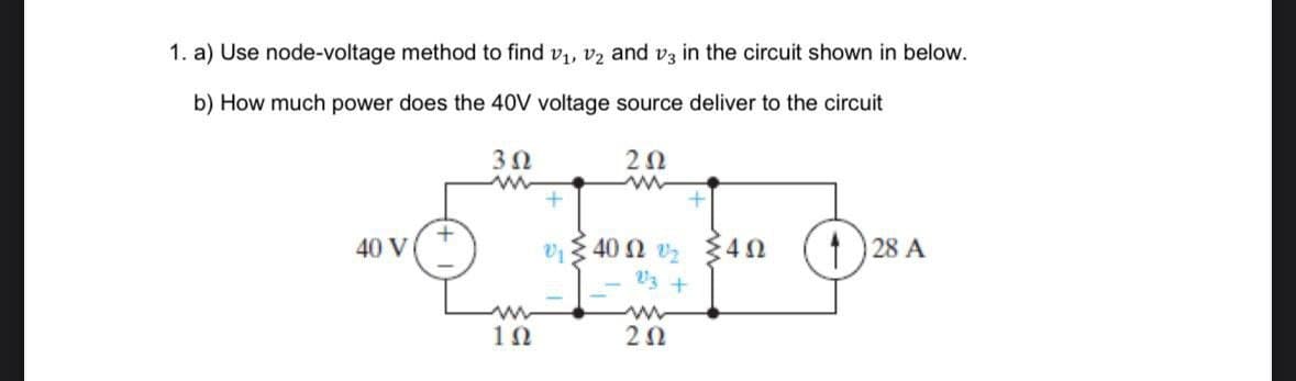 1. a) Use node-voltage method to find v1, v2 and v3 in the circuit shown in below.
b) How much power does the 40V voltage source deliver to the circuit
302
www
202
w
40 V
+
w
102
40Ω ΣΩ
213 +
w
202
28 A