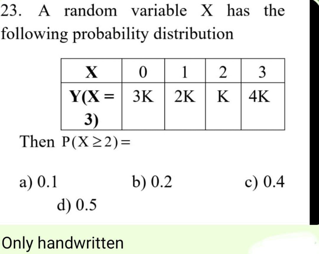 23. A random variable X has the
following probability distribution
X012
Y(X = 3K 2K K
3
4K
3)
Then P(X≥2)=
a) 0.1
b) 0.2
c) 0.4
d) 0.5
Only handwritten