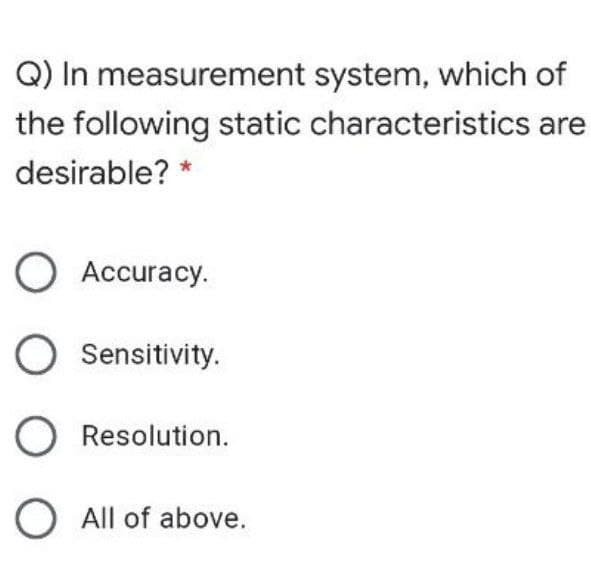Q) In measurement system, which of
the following static characteristics are
desirable? *
O Accuracy.
O Sensitivity.
O Resolution.
O All of above.

