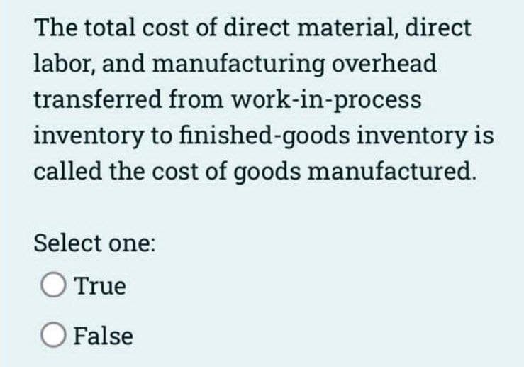 The total cost of direct material, direct
labor, and manufacturing overhead
transferred from work-in-process
inventory to finished-goods inventory is
called the cost of goods manufactured.
Select one:
O True
O False