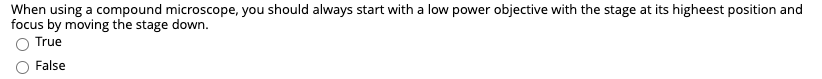 When using a compound microscope, you should always start with a low power objective with the stage at its higheest position and
focus by moving the stage down.
O True
O False
