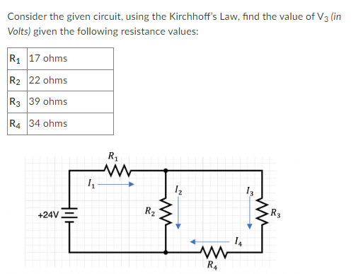 Consider the given circuit, using the Kirchhoff's Law, find the value of V3 (in
Volts) given the following resistance values:
R1 17 ohms
R2 22 ohms
R3 39 ohms
R4 34 ohms
R1
R2
R3
+24V
14
R4
