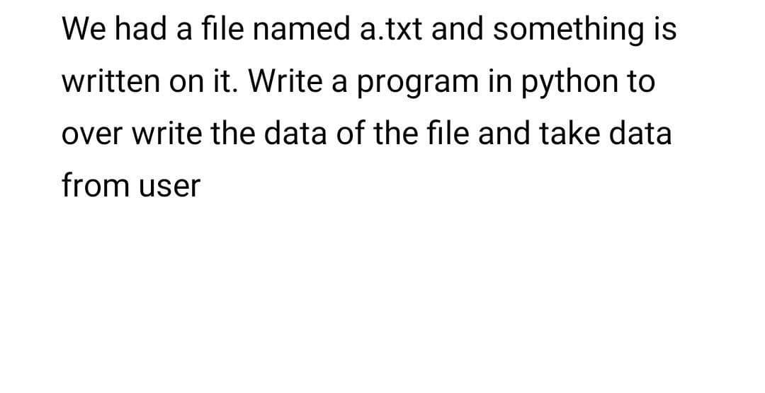We had a file named a.txt and something is
written on it. Write a program in python to
over write the data of the file and take data
from user
