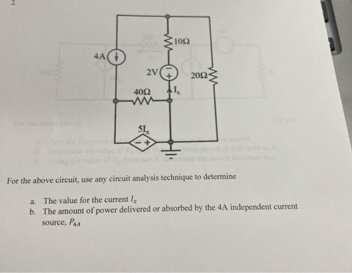 102
4A(
2V
202
402
51,
Thevenin
e cit
For the above circuit, use any circuit analysis technique to determine
a. The value for the current l
b. The amount of power delivered or absorbed by the 4A independent current
source, P4A
