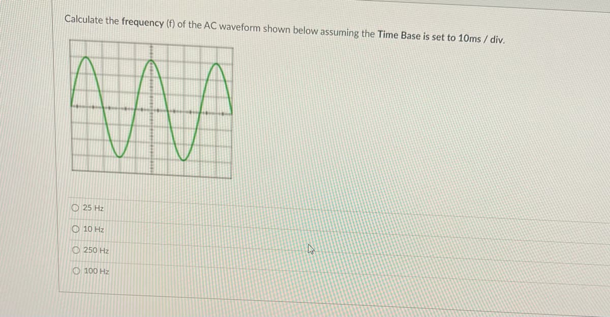 Calculate the frequency (f) of the AC waveform shown below assuming the Time Base is set to 10ms / div.
O 25 Hz
O 10 Hz
O 250 Hz
O 100 Hz
