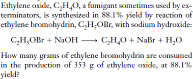 Ethylene oxide, C₂H₂O, a fumigant sometimes used by ex-
terminators, is synthesized in 88.1% yield by reaction of
ethylene bromohydrin, C₂H,OBr, with sodium hydroxide:
C,H,OBr+NaOH — C,H,O + NaBr +H,O
How many grams of ethylene bromohydrin are consumed
in the production of 353 g of ethylene oxide, at 88.1%
yield?