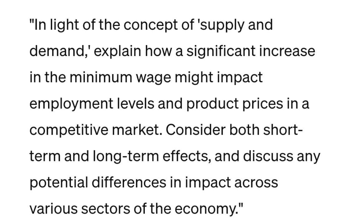 "In light of the concept of 'supply and
demand,' explain how a significant increase
in the minimum wage might impact
employment levels and product prices in a
competitive market. Consider both short-
term and long-term effects, and discuss any
potential differences in impact across
various sectors of the economy."