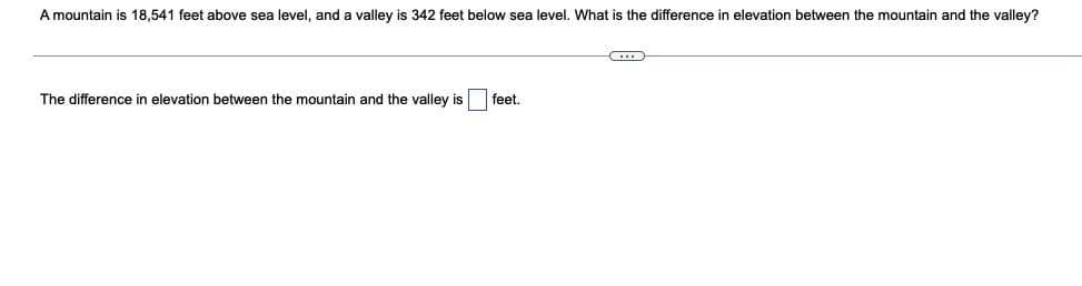 A mountain is 18,541 feet above sea level, and a valley is 342 feet below sea level. What is the difference in elevation between the mountain and the valley?
The difference in elevation between the mountain and the valley is feet.
