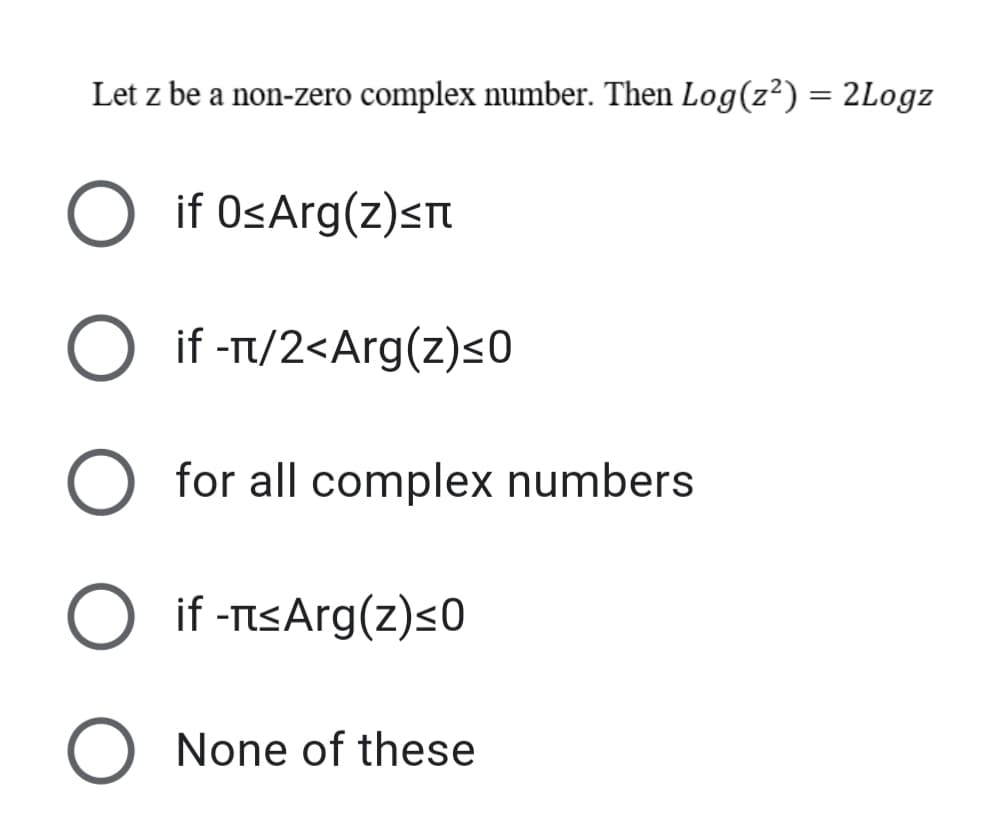 Let z be a non-zero complex number. Then Log(z²) = 2Logz
O if OsArg(z)sT
O if -T/2<Arg(z)s0
for all complex numbers
if -TsArg(z)<0
O None of these
