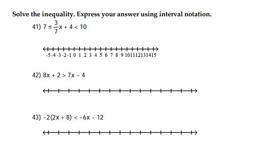 Solve the inequality. Express your answer using interval notation
3
41)7 x4 < 10
-5-4-3-2-1 0 1 2 3 4 5 678 9 101112131415
42) 8x27x 4
3) -2(2x 8) < -6x - 12
+
+
+++
