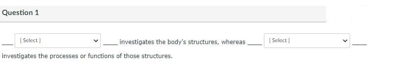 Question 1
( Select)
investigates the body's structures, whereas
[ Select )
investigates the processes or functions of those structures.
