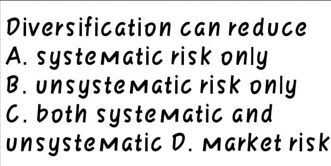 Diversification can reduce
A. systematic risk only
B. unsystematic risk only
C. both systematic and
unsystematic D. Market risk