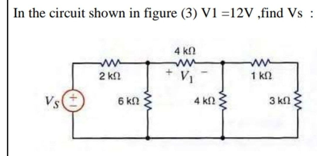In the circuit shown in figure (3) V1 =12V ,find Vs :
4 kn
2 k.
V1
1 kn
Vs
6 ΚΩ
4 kf2
3 kn
ww
