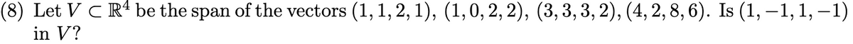 (8) Let VC R4 be the span of the vectors (1, 1, 2, 1), (1,0, 2, 2), (3, 3, 3, 2), (4, 2, 8, 6). Is (1,-1, 1, -1)
in V?