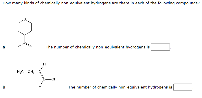 How many kinds of chemically non-equivalent hydrogens are there in each of the following compounds?
오
The number of chemically non-equivalent hydrogens is
H
Z
CI
H₂C-CH₂-
The number of chemically non-equivalent hydrogens is