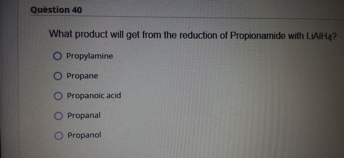 Question 40
What product will get from the reduction of Propionamide with LIAIH4?
O Propylamine
O Propane
O Propanoic acid
O Propanal
O Propanol
