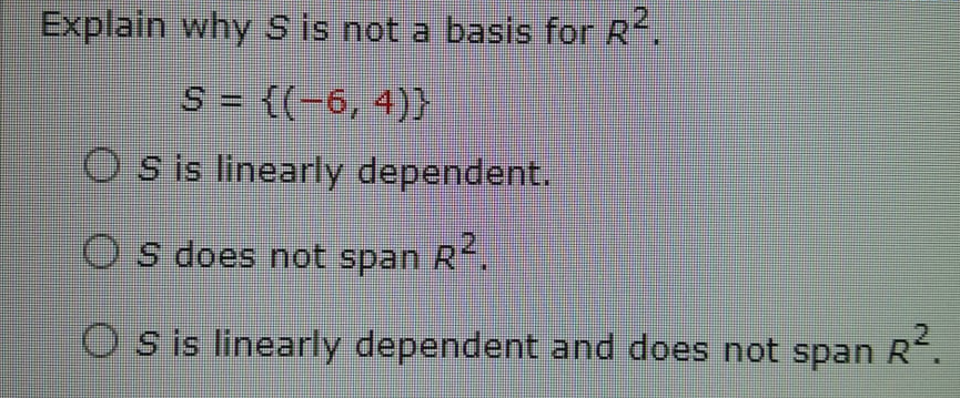 Explain why S is not a basis for R.
S = {(-6, 4)}
O s is linearly dependent.
O s does ot span R.
O s is linearly dependent and does not span R.

