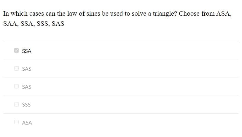 In which cases can the law of sines be used to solve a triangle? Choose from ASA,
SAA, SSA, SSS, SAS
SSA
SAS
O SAS
O SS
O ASA
