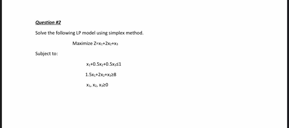 Question #2
Solve the following LP model using simplex method.
Maximize Z=X1+2x2+X3
Subject to:
X1+0.5x2+0.5x351
1.5x1+2x2+X328
X1, X2, X320
