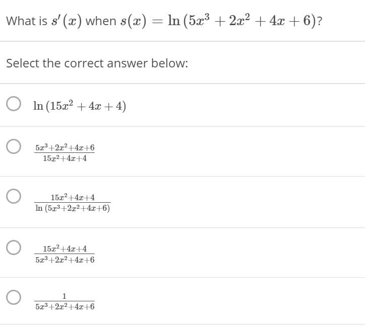 What is s' (x) when s(x) = In (5x³ + 2x2 + 4x + 6)?
Select the correct answer below:
O In (15x? + 4x + 4)
5x3+2x2 +4x+6
15x2+4x+4
1522 +4x+4
In (5a3+2x2+4r+6)
1522 +4x+4
5x3+2x2+4x+6
5x3+2x2+4x+6

