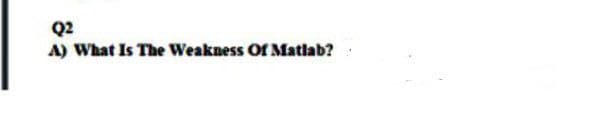 Q2
A) What Is The Weakness Of Matlab?
