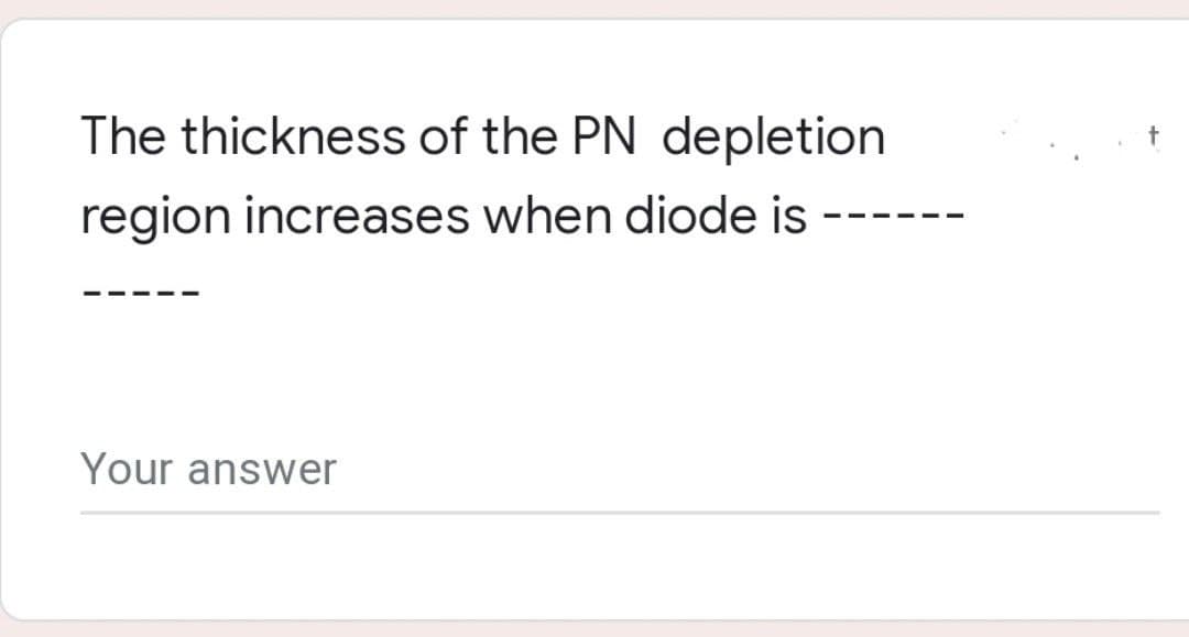 The thickness of the PN depletion
region increases when diode is
Your answer