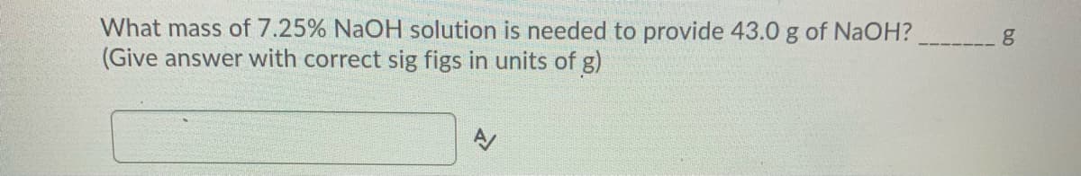 What mass of 7.25% NaOH solution is needed to provide 43.0 g of NaOH?
(Give answer with correct sig figs in units of g)
