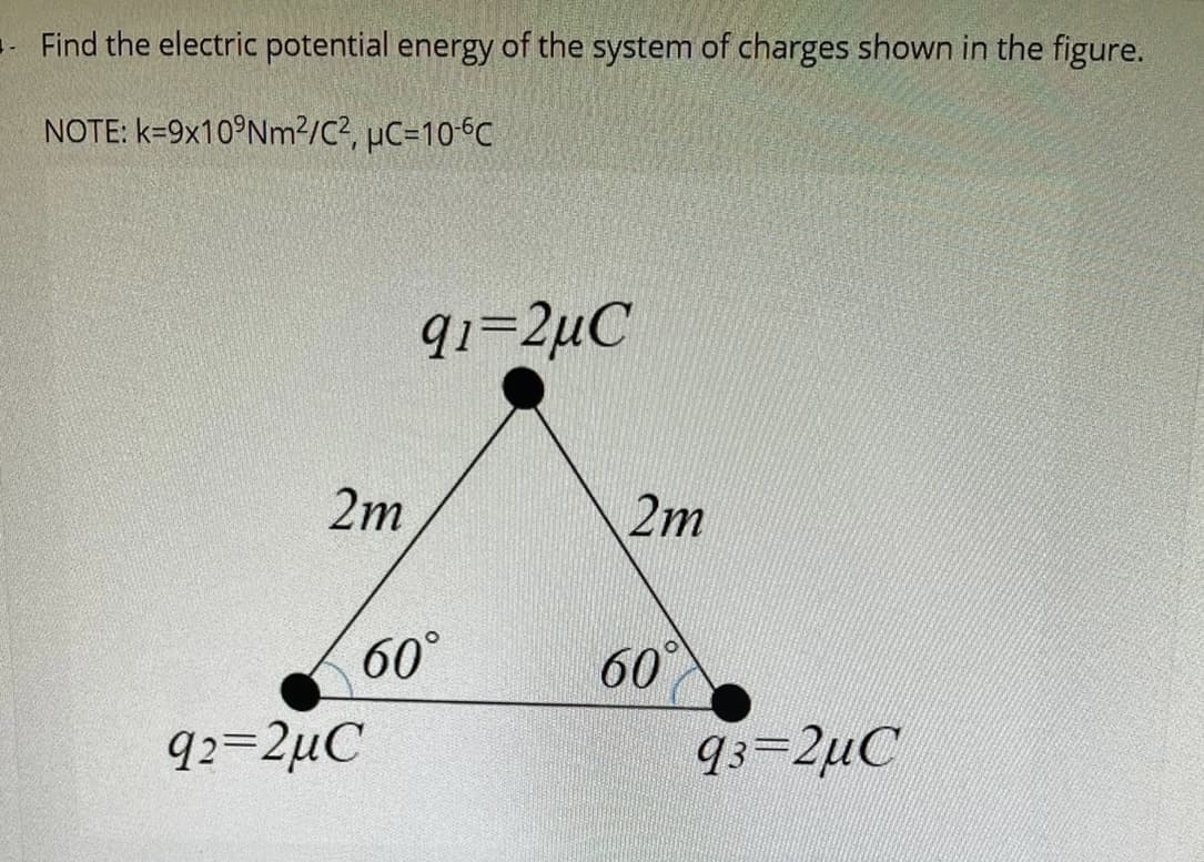 - Find the electric potential energy of the system of charges shown in the figure.
NOTE: k=9x10 Nm²/C², uC=10-6C
2m
91=2µC
60°
92=2µC
2m
60
O
93-2μC