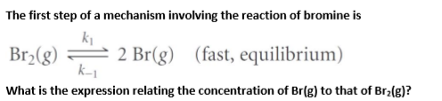 The first step of a mechanism involving the reaction of bromine is
Br2(g)
2 Br(g) (fast, equilibrium)
k-1
What is the expression relating the concentration of Br(g) to that of Br2(g)?
