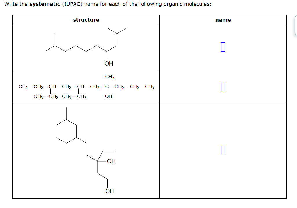 Write the systematic (IUPAC) name for each of the following organic molecules:
structure
ОН
CH3 CH₂ CH3-CH₂
CH3
CH3-CH2-CH-CH2-CH-CH2-C-CH2-CH2-CH3
OH
OH
OH
name
D
П
О
