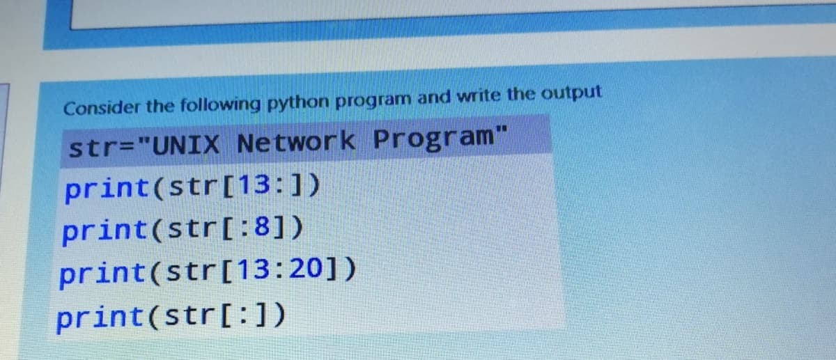Consider the following python program and write the output
str="UNIX Network Program"
print(str[13:1)
print(str[:8])
print(str[13:20])
print(str[:])
