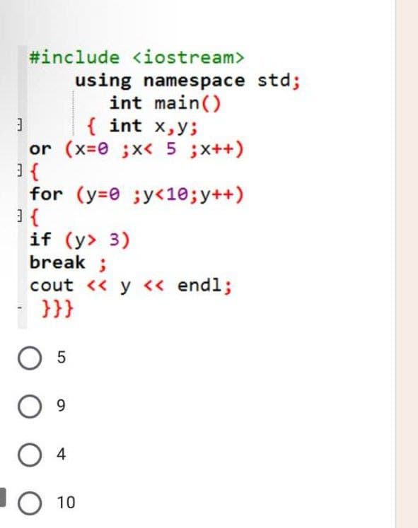 #include <iostream>
using namespace std;
int main()
{ int x,y;
or (x=0 ;x< 5 ;x++)
for (y=e ;y<10;y++)
} {
if (y> 3)
break ;
cout << y << endl;
| }}}
O 5
9.
O 4
O 10
