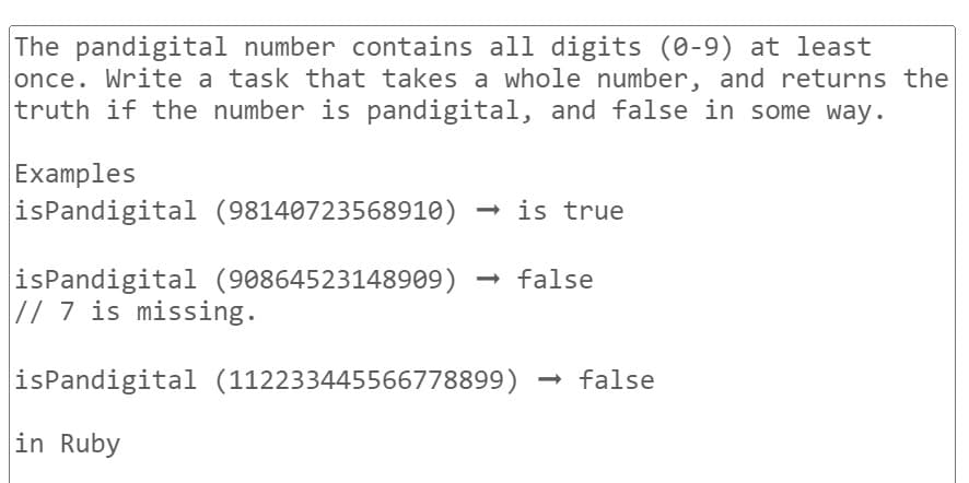 The pandigital number contains all digits (0-9) at least
once. Write a task that takes a whole number, and returns the
truth if the number is pandigital, and false in some way.
Examples
isPandigital (98140723568910) → is true
isPandigital (90864523148909) → false
// 7 is missing.
isPandigital (112233445566778899) → false
in Ruby