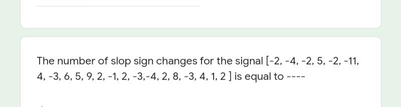 The number of slop sign changes for the signal [-2, -4, -2, 5, -2, -11,
4, -3, 6, 5, 9, 2, -1, 2, -3,-4, 2, 8, -3, 4, 1, 2] is equal to
----
