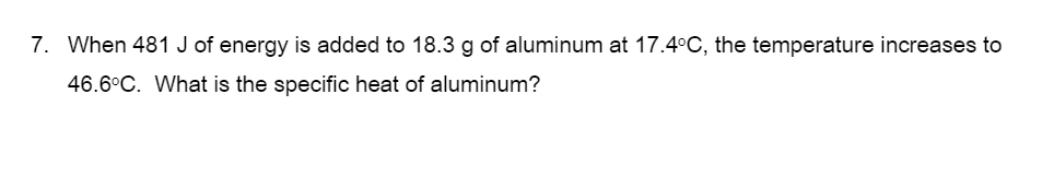 7. When 481 J of energy is added to 18.3 g of aluminum at 17.4°C, the temperature increases to
46.6°C. What is the specific heat of aluminum?
