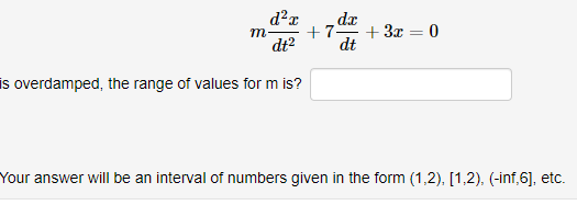 dx
+7.
+ 3x = 0
m
dt?
dt
is overdamped, the range of values for m is?
Your answer will be an interval of numbers given in the form (1,2), [1,2), (-inf,6], etc.
