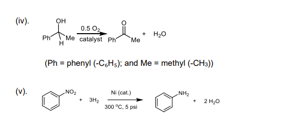 (iv).
OH
0.5 O2
AMe catalyst Ph
+ H20
`Me
Ph
H
(Ph = phenyl (-C,H5); and Me = methyl (-CH3))
(v).
NO2
Ni (cat.)
NH2
2 H20
3H2
300 °C, 5 psi
+
+
